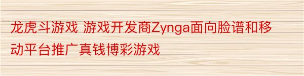 龙虎斗游戏 游戏开发商Zynga面向脸谱和移动平台推广真钱博彩游戏