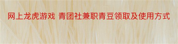 网上龙虎游戏 青团社兼职青豆领取及使用方式