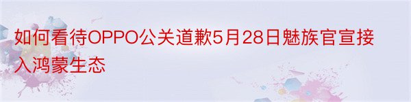如何看待OPPO公关道歉5月28日魅族官宣接入鸿蒙生态