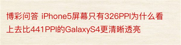 博彩问答 iPhone5屏幕只有326PPI为什么看上去比441PPI的GalaxyS4更清晰透亮