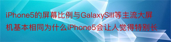 iPhone5的屏幕比例与GalaxySIII等主流大屏机基本相同为什么iPhone5会让人觉得特别长