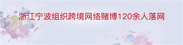 浙江宁波组织跨境网络赌博120余人落网