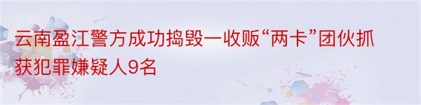 云南盈江警方成功捣毁一收贩“两卡”团伙抓获犯罪嫌疑人9名