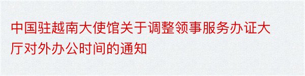 中国驻越南大使馆关于调整领事服务办证大厅对外办公时间的通知