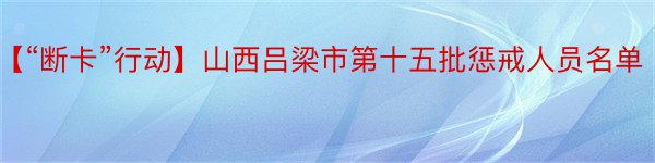 【“断卡”行动】山西吕梁市第十五批惩戒人员名单