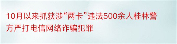 10月以来抓获涉“两卡”违法500余人桂林警方严打电信网络诈骗犯罪