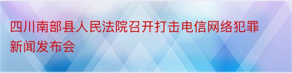四川南部县人民法院召开打击电信网络犯罪新闻发布会