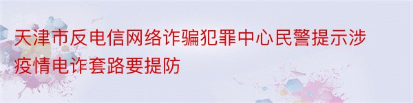 天津市反电信网络诈骗犯罪中心民警提示涉疫情电诈套路要提防