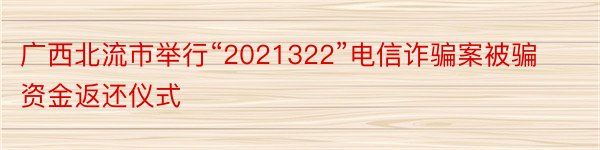 广西北流市举行“2021322”电信诈骗案被骗资金返还仪式