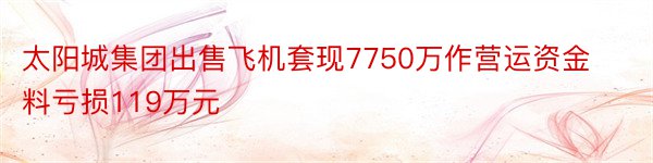太阳城集团出售飞机套现7750万作营运资金料亏损119万元