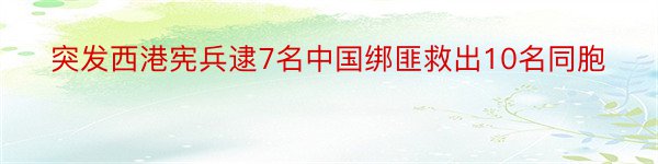 突发西港宪兵逮7名中国绑匪救出10名同胞