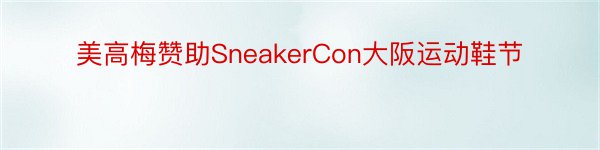 美高梅赞助SneakerCon大阪运动鞋节