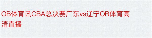 OB体育讯CBA总决赛广东vs辽宁OB体育高清直播