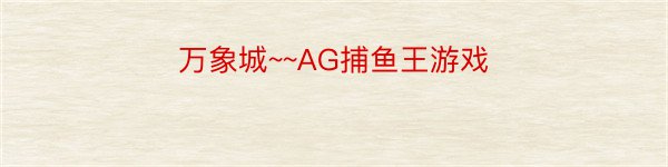 万象城~~AG捕鱼王游戏