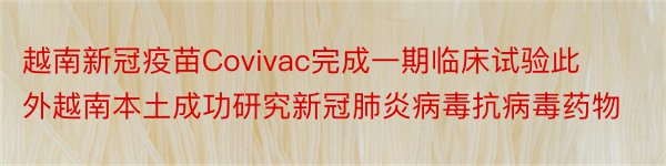 越南新冠疫苗Covivac完成一期临床试验此外越南本土成功研究新冠肺炎病毒抗病毒药物