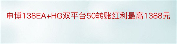 申博138EA+HG双平台50转账红利最高1388元